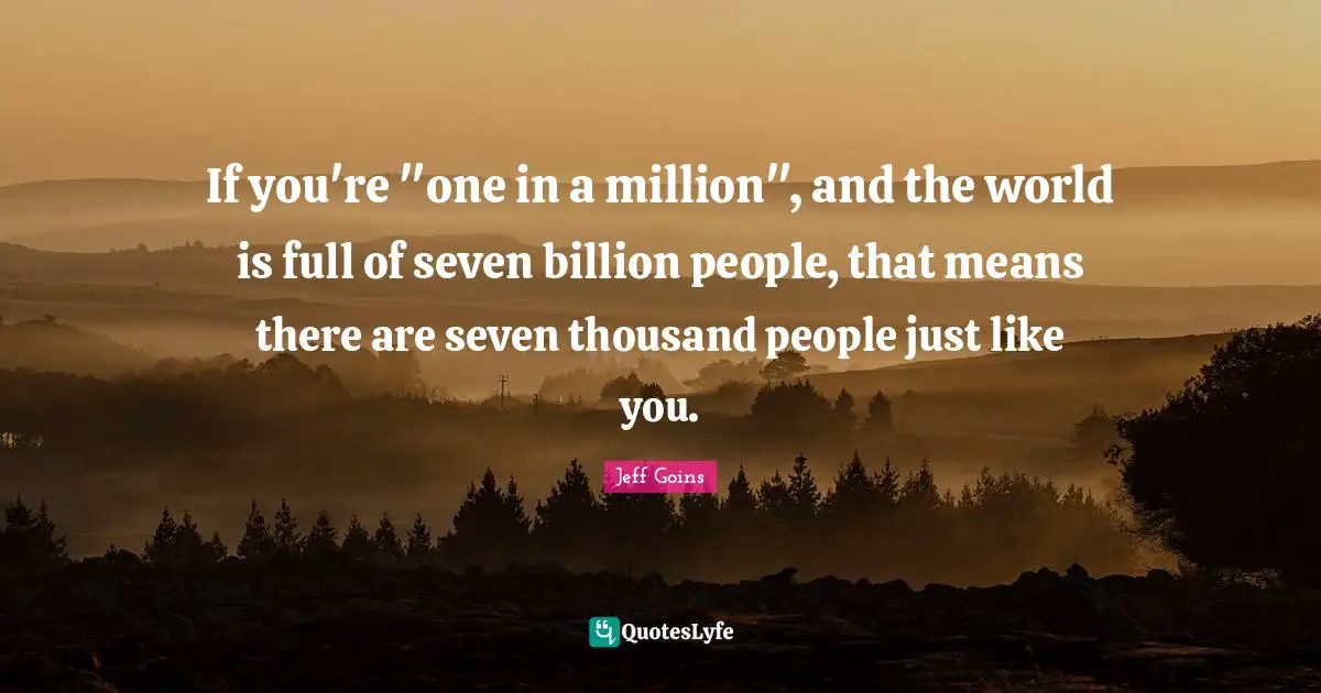 If you're "one in a million", and the world is full of seven billion people, that means there are seven thousand people just like you.
