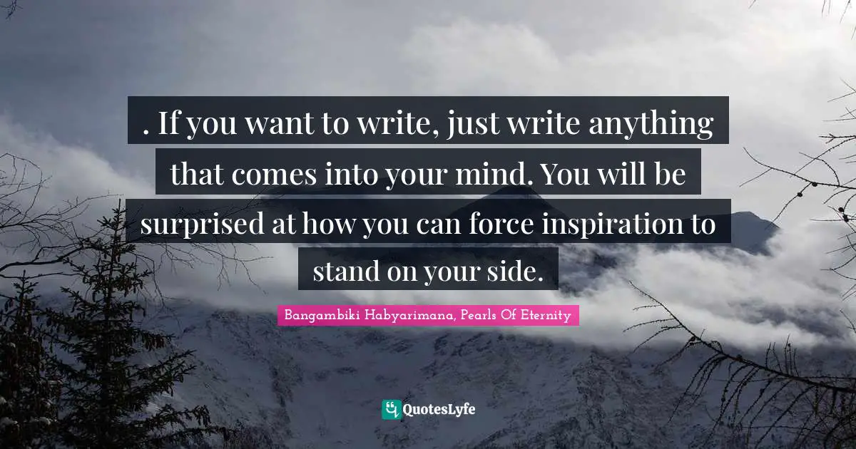 Imagination Writing Quotes: ". If you want to write, just write anything that comes into your mind. You will be surprised at how you can force inspiration to stand on your side."