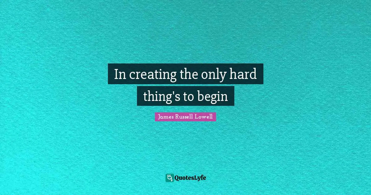 In creating the only hard thing's to begin