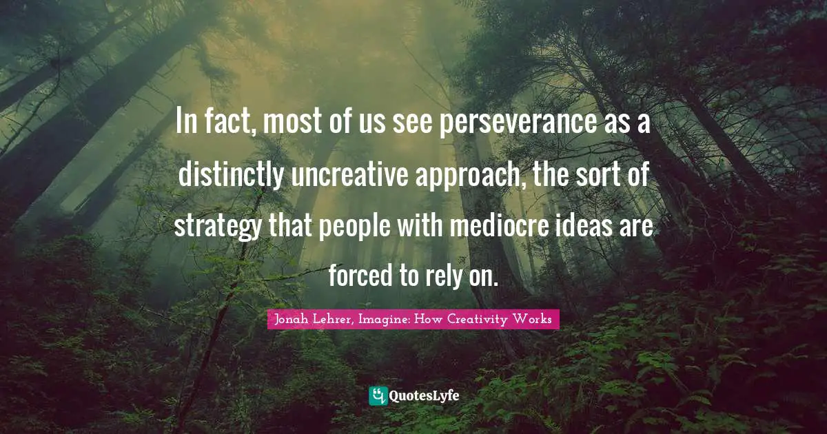 In fact, most of us see perseverance as a distinctly uncreative approach, the sort of strategy that people with mediocre ideas are forced to rely on.