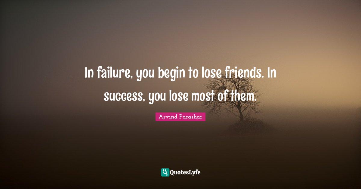 In failure, you begin to lose friends. In success, you lose most of them.