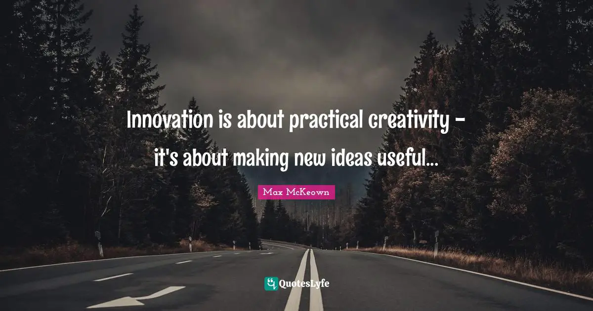 Innovation is about practical creativity - it's about making new ideas useful...
