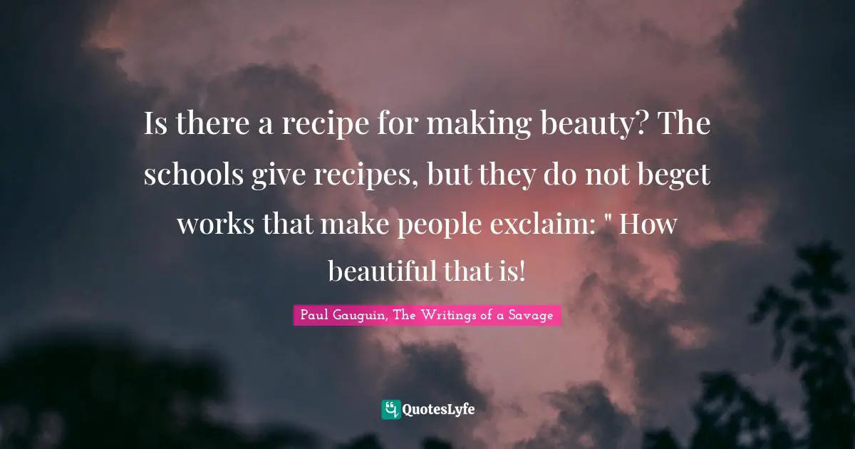 Is there a recipe for making beauty? The schools give recipes, but they do not beget works that make people exclaim: " How beautiful that is!