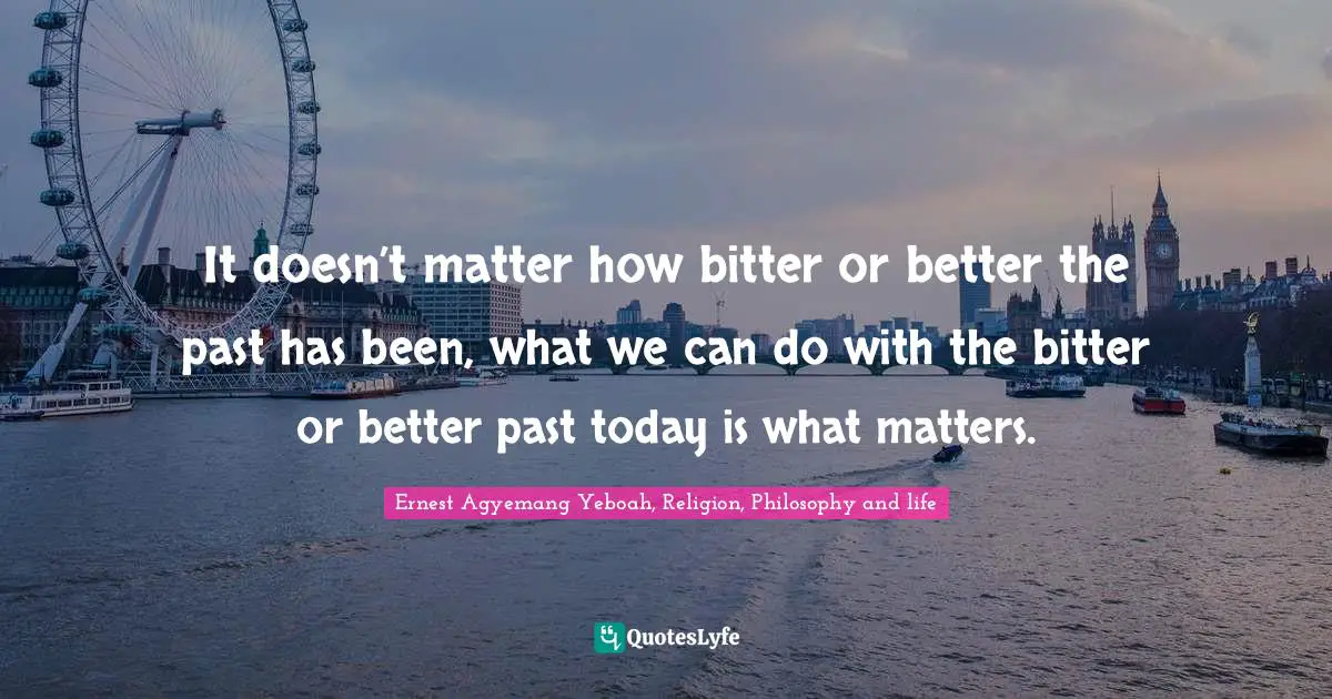 Learning From Our Struggles Quotes: "It doesn’t matter how bitter or better the past has been, what we can do with the bitter or better past today is what matters."