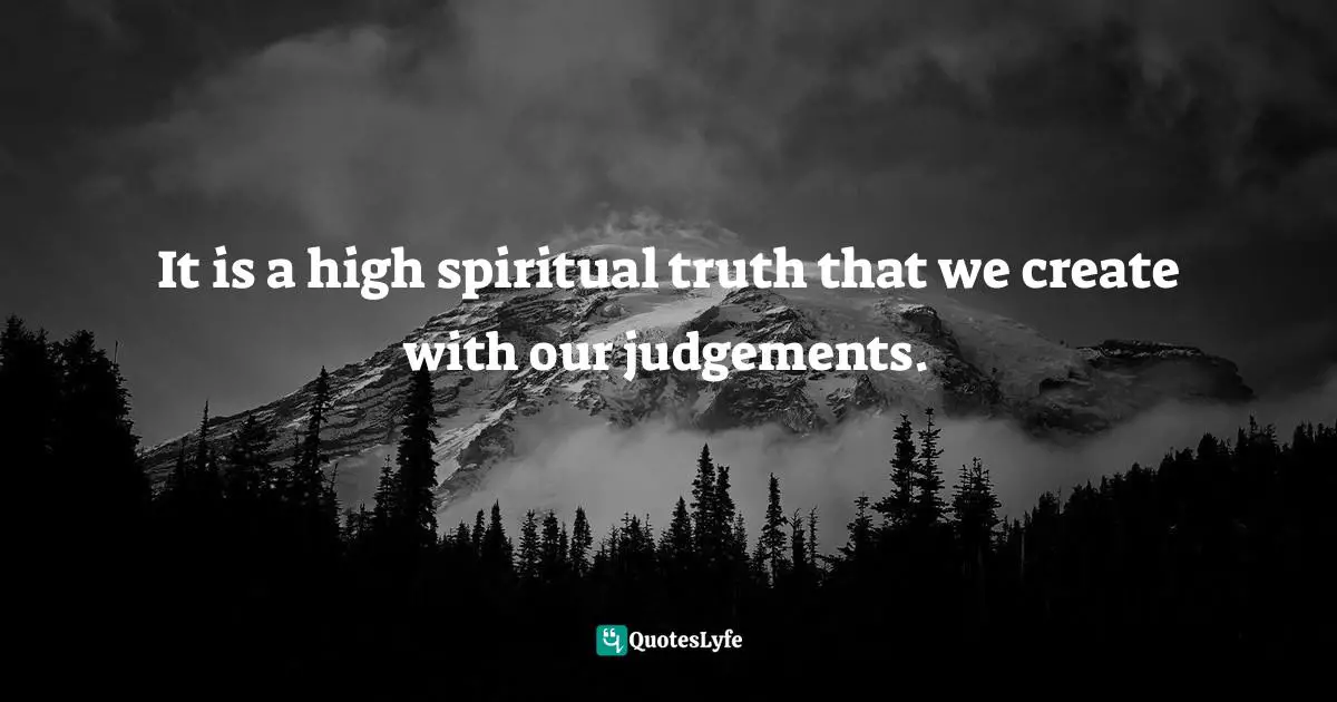 Highness Quotes: "It is a high spiritual truth that we create with our judgements."