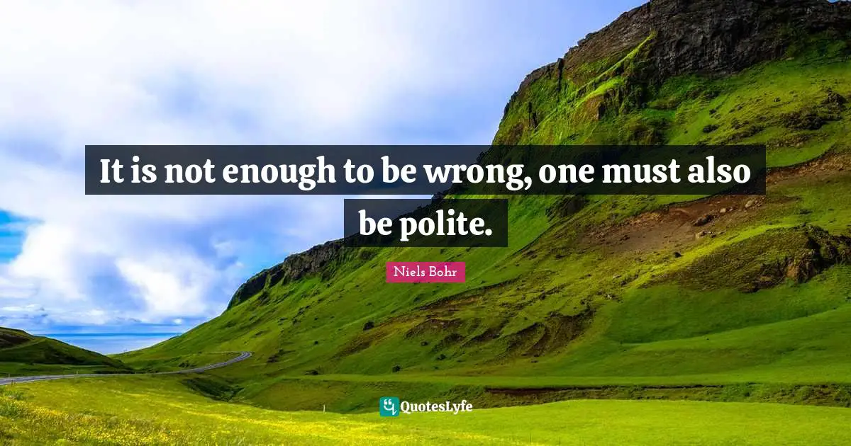 Niels Bohr Quotes: "It is not enough to be wrong, one must also be polite."