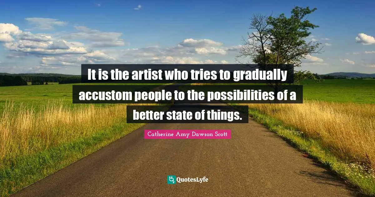 It is the artist who tries to gradually accustom people to the possibilities of a better state of things.