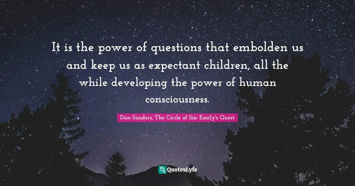 It is the power of questions that embolden us and keep us as expectant children, all the while developing the power of human consciousness.