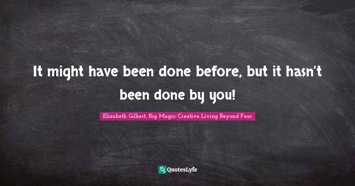 Elizabeth Gilbert, Big Magic: Creative Living Beyond Fear Quotes: "It might have been done before, but it hasn’t been done by you!"