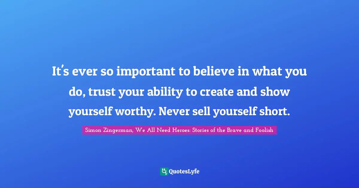 It's ever so important to believe in what you do, trust your ability to create and show yourself worthy. Never sell yourself short.