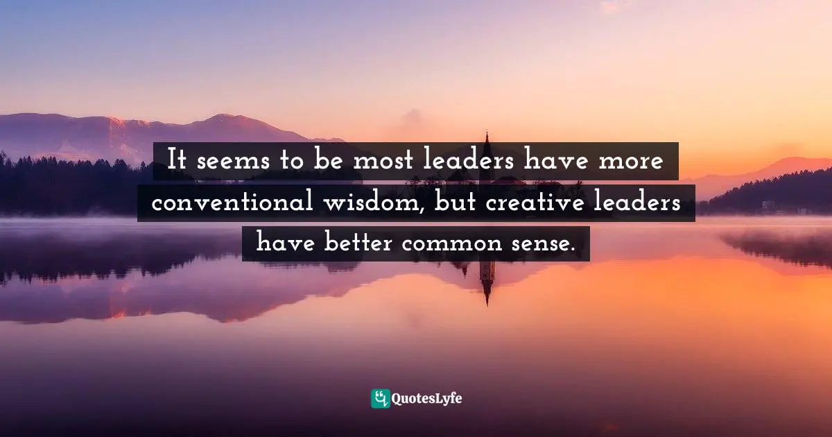 It seems to be most leaders have more conventional wisdom, but creative leaders have better common sense.