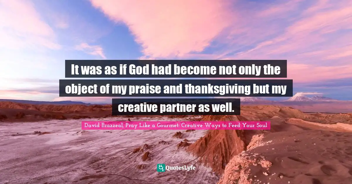 It was as if God had become not only the object of my praise and thanksgiving but my creative partner as well.