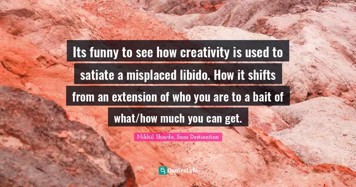 Its funny to see how creativity is used to satiate a misplaced libido. How it shifts from an extension of who you are to a bait of what/how much you can get.