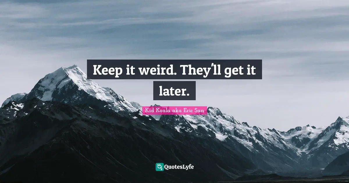 Keep it weird. They'll get it later.