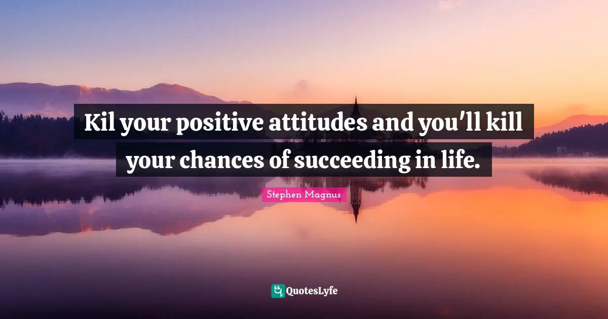 Kil your positive attitudes and you'll kill your chances of succeeding in life.