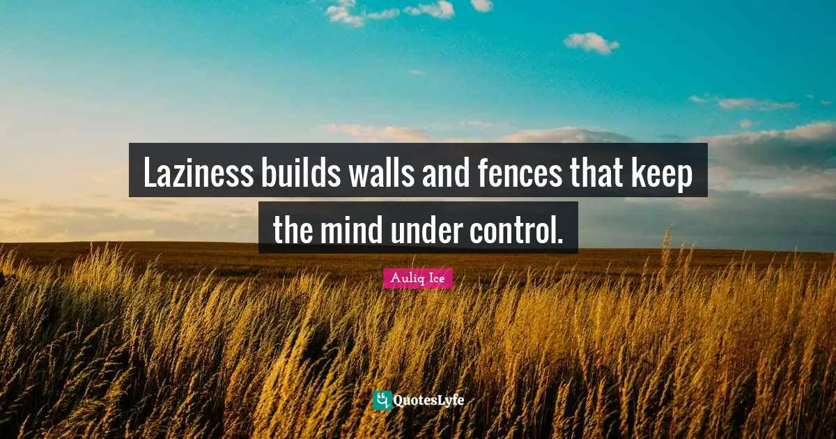 Laziness builds walls and fences that keep the mind under control.