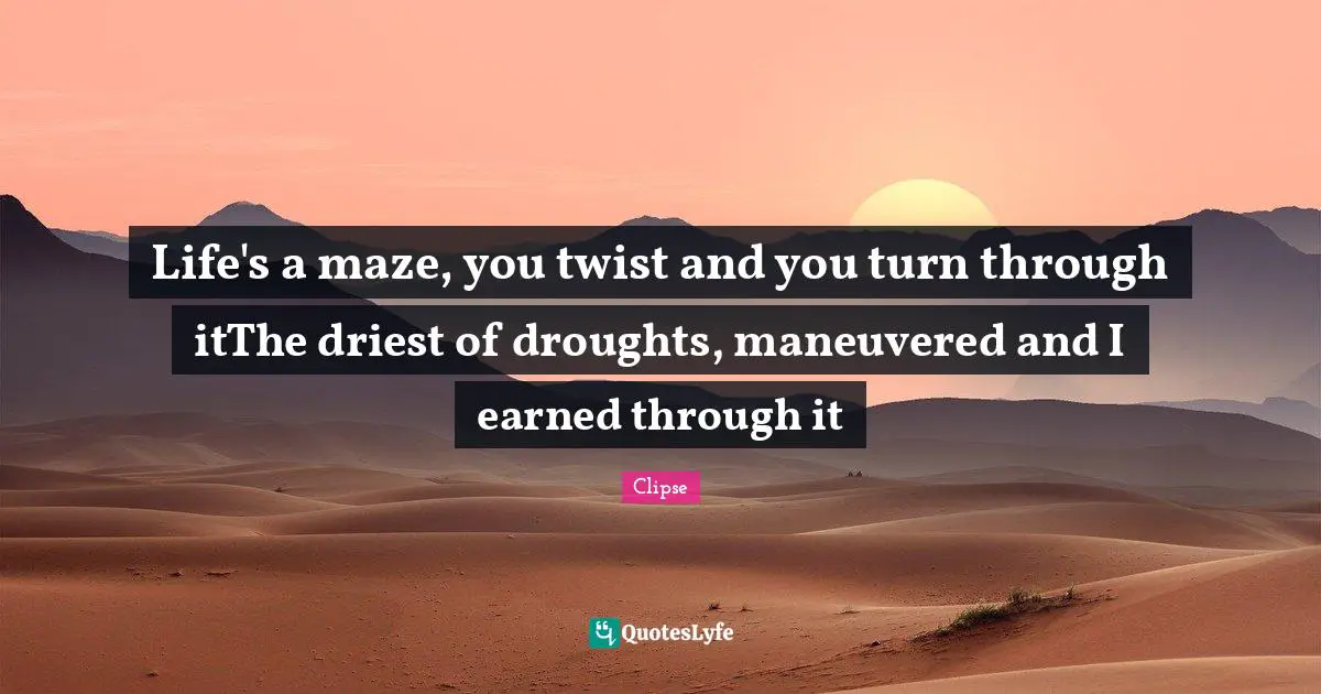 Life's a maze, you twist and you turn through itThe driest of droughts, maneuvered and I earned through it