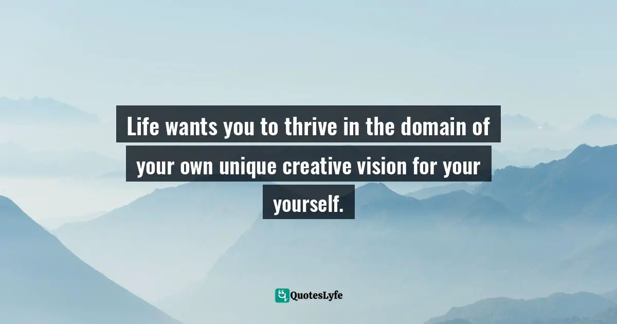 Life wants you to thrive in the domain of your own unique creative vision for your yourself.