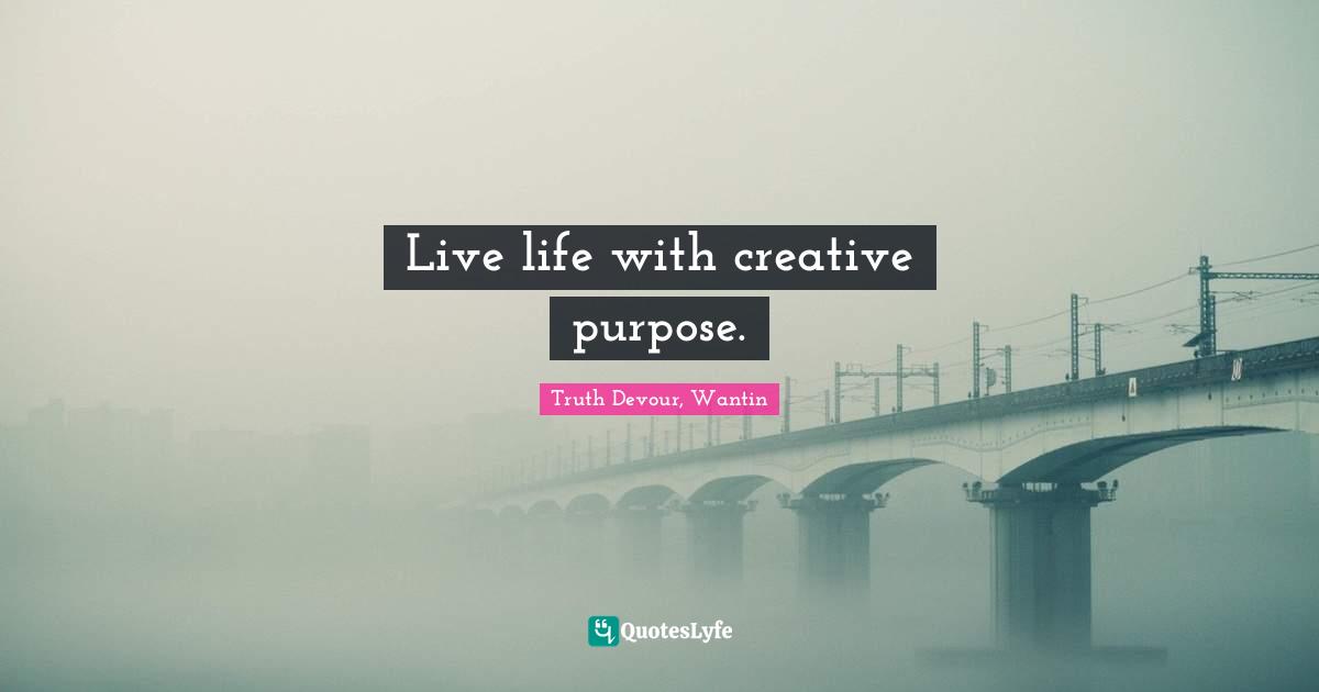 Live life with creative purpose.