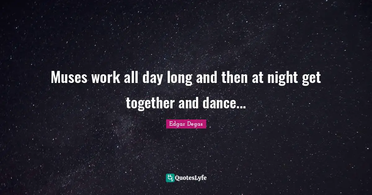 Muses work all day long and then at night get together and dance...
