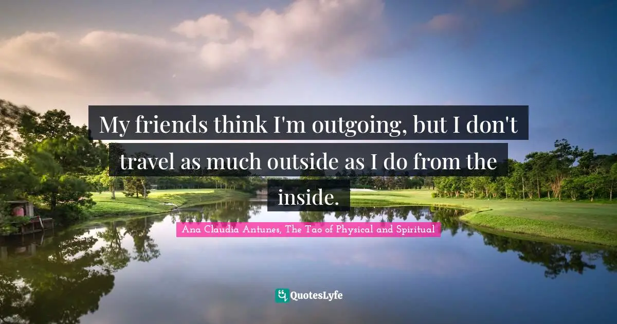 Ana Claudia Antunes, The Tao of Physical and Spiritual Quotes: My friends think I'm outgoing, but I don't travel as much outside as I do from the inside.