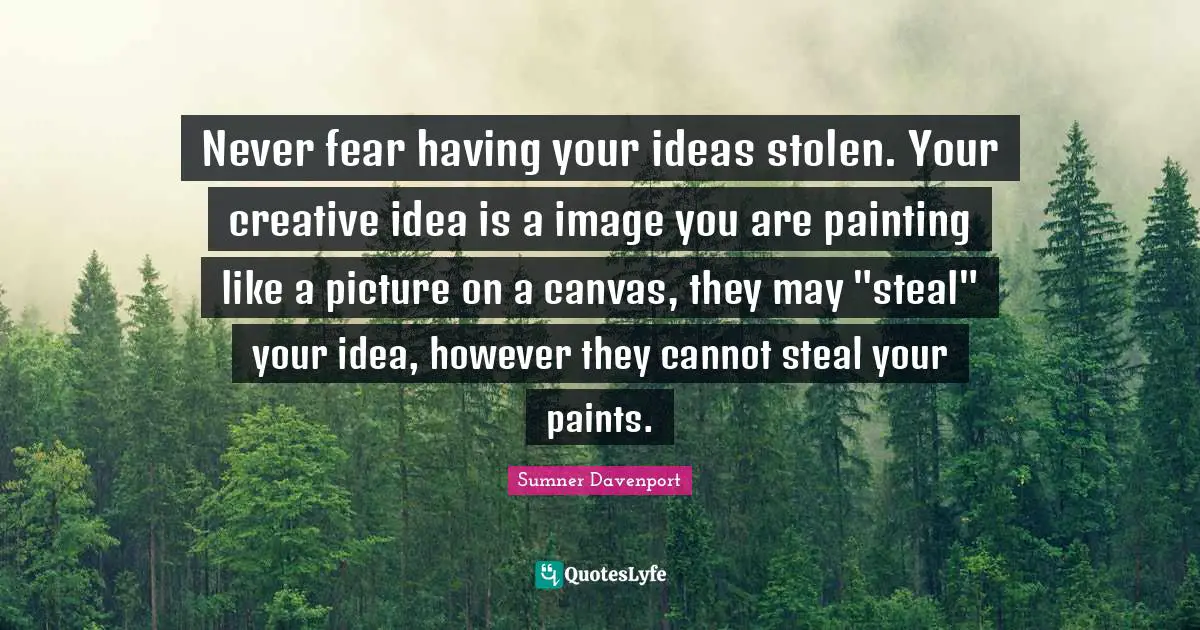 Never fear having your ideas stolen. Your creative idea is a image you are painting like a picture on a canvas, they may "steal" your idea, however they cannot steal your paints.