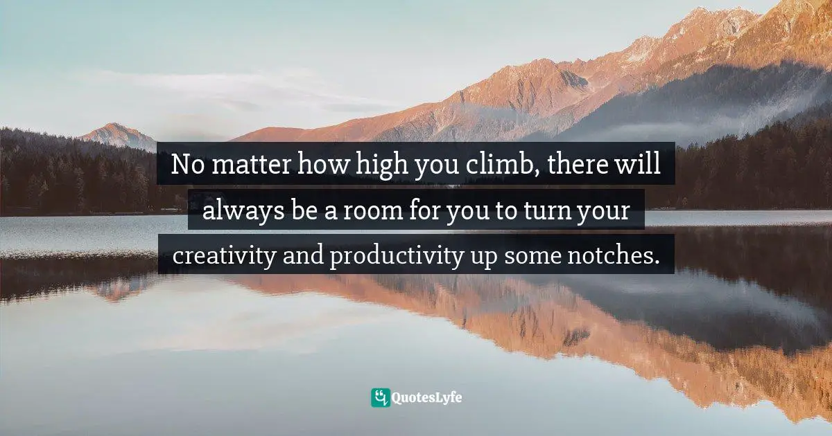 No matter how high you climb, there will always be a room for you to turn your creativity and productivity up some notches.