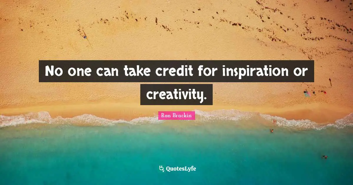 No one can take credit for inspiration or creativity.