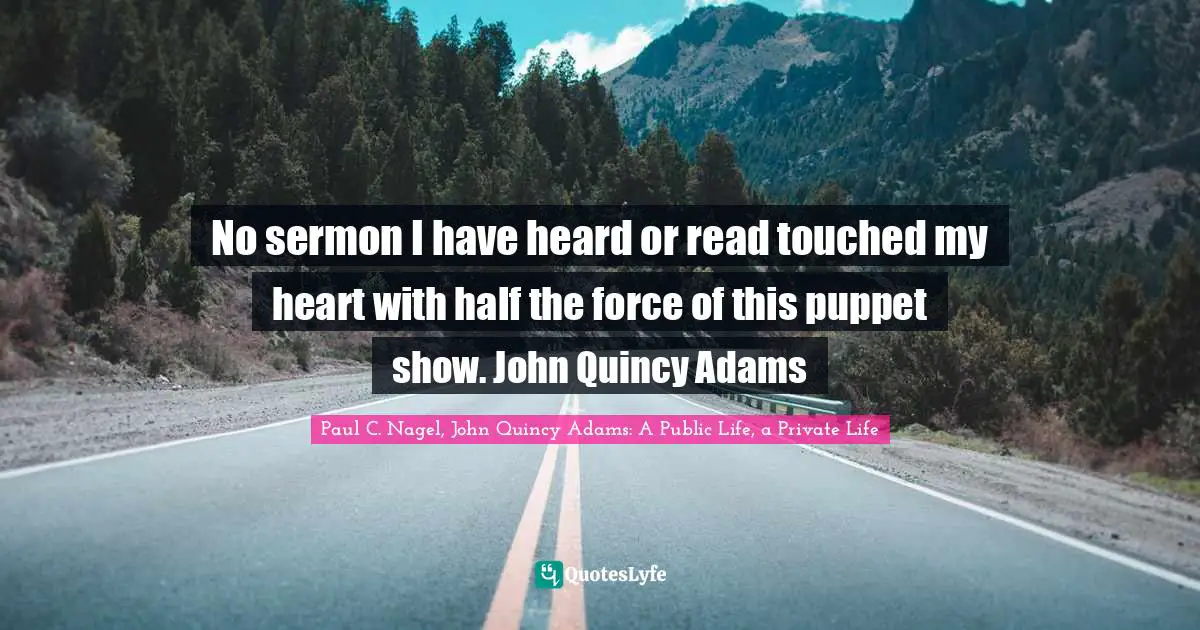 No sermon I have heard or read touched my heart with half the force of this puppet show. John Quincy Adams