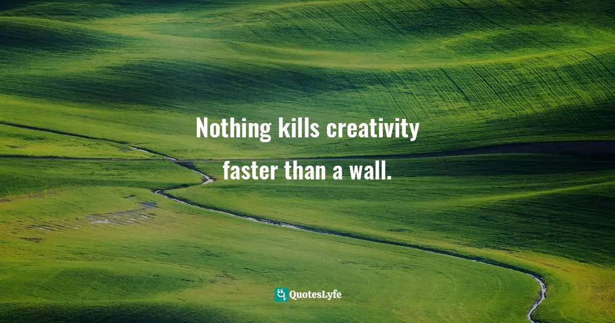 Nothing kills creativity faster than a wall.