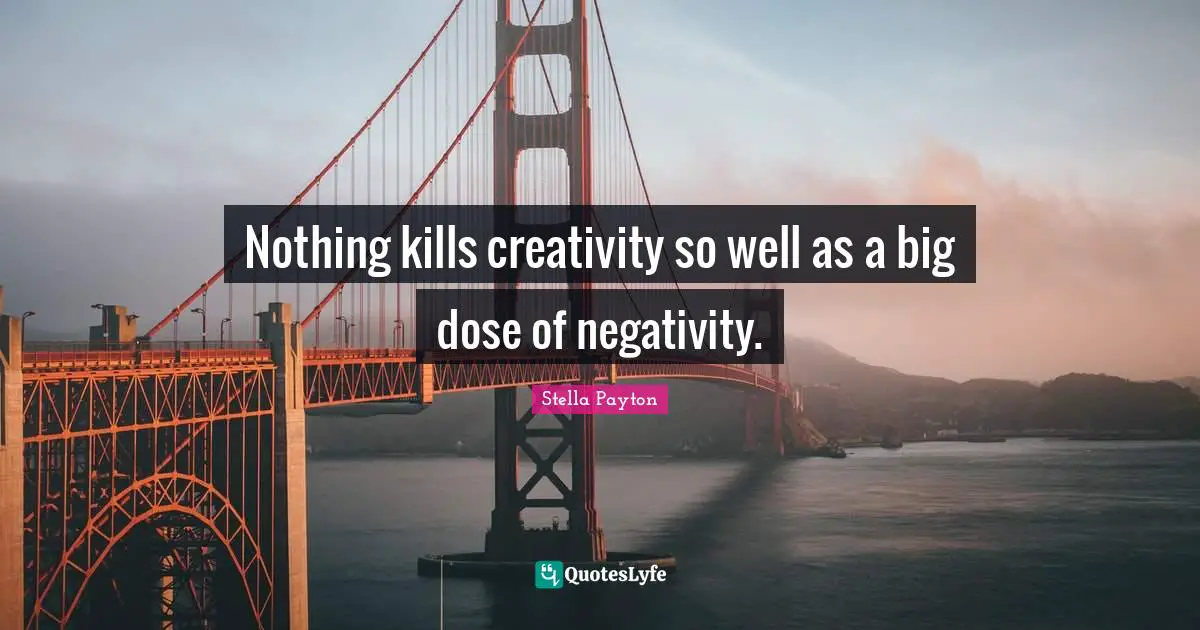 Nothing kills creativity so well as a big dose of negativity.