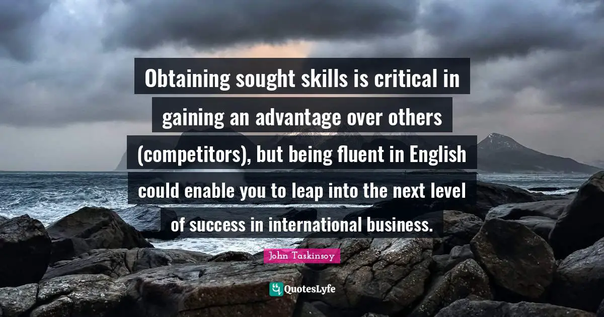 John Taskinsoy Quotes: "Obtaining sought skills is critical in gaining an advantage over others (competitors), but being fluent in English could enable you to leap into the next level of success in international business."