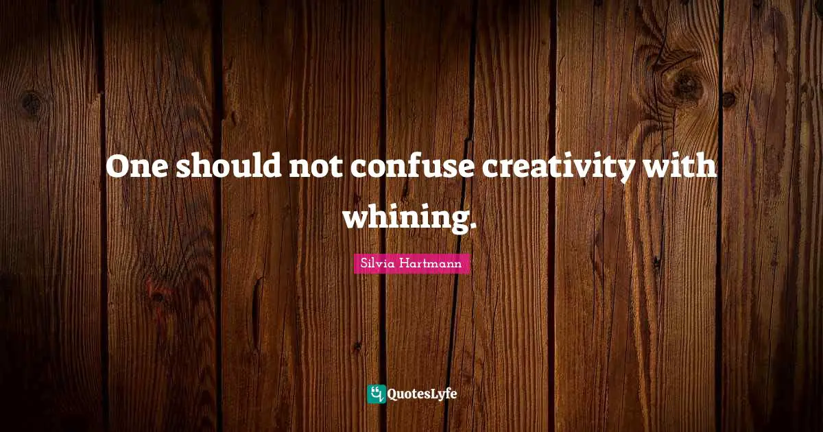 Silvia Hartmann Quotes: "One should not confuse creativity with whining."