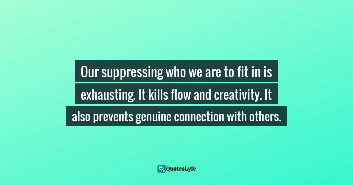 Our suppressing who we are to fit in is exhausting. It kills flow and creativity. It also prevents genuine connection with others.
