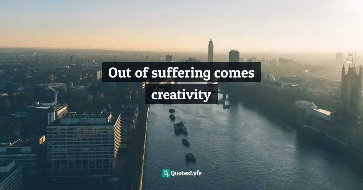 Out of suffering comes creativity