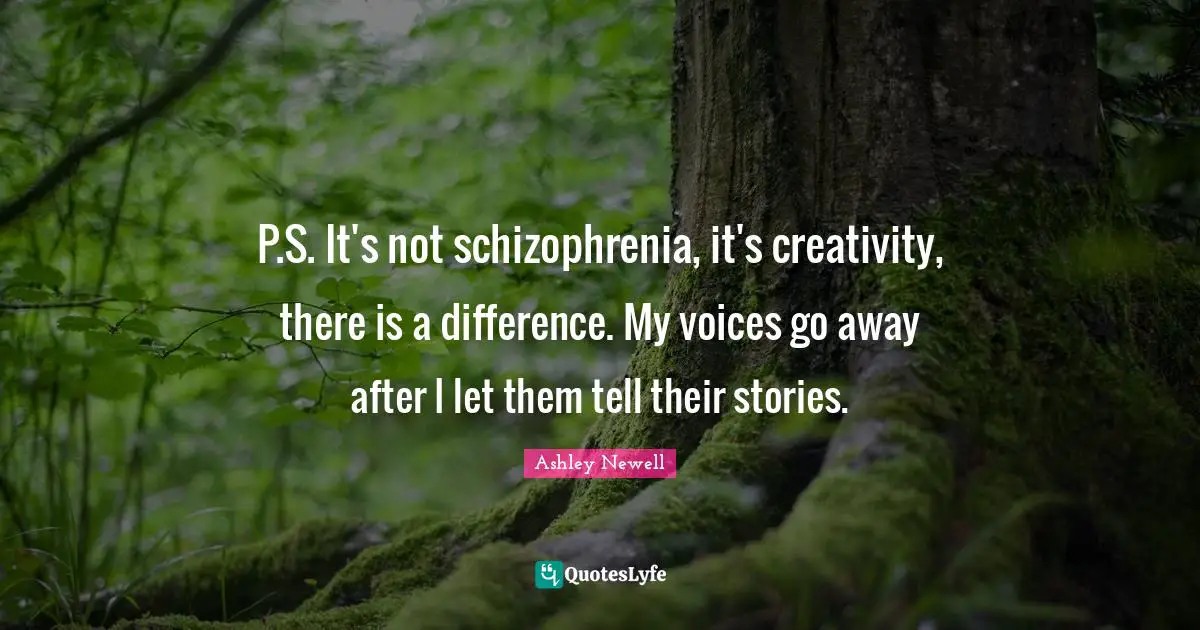 P.S. It's not schizophrenia, it's creativity, there is a difference. My voices go away after I let them tell their stories.