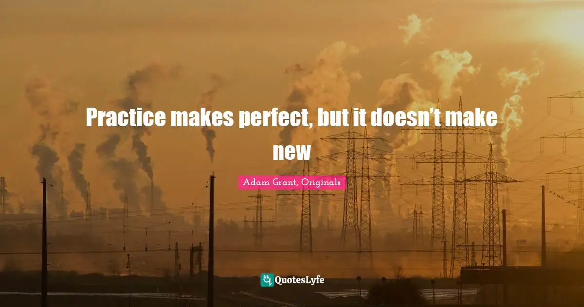 Adam Grant Quotes: "Practice makes perfect, but it doesn’t make new"