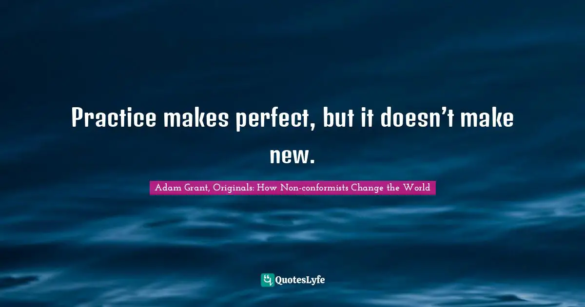 Adam Grant Quotes: "Practice makes perfect, but it doesn’t make new."
