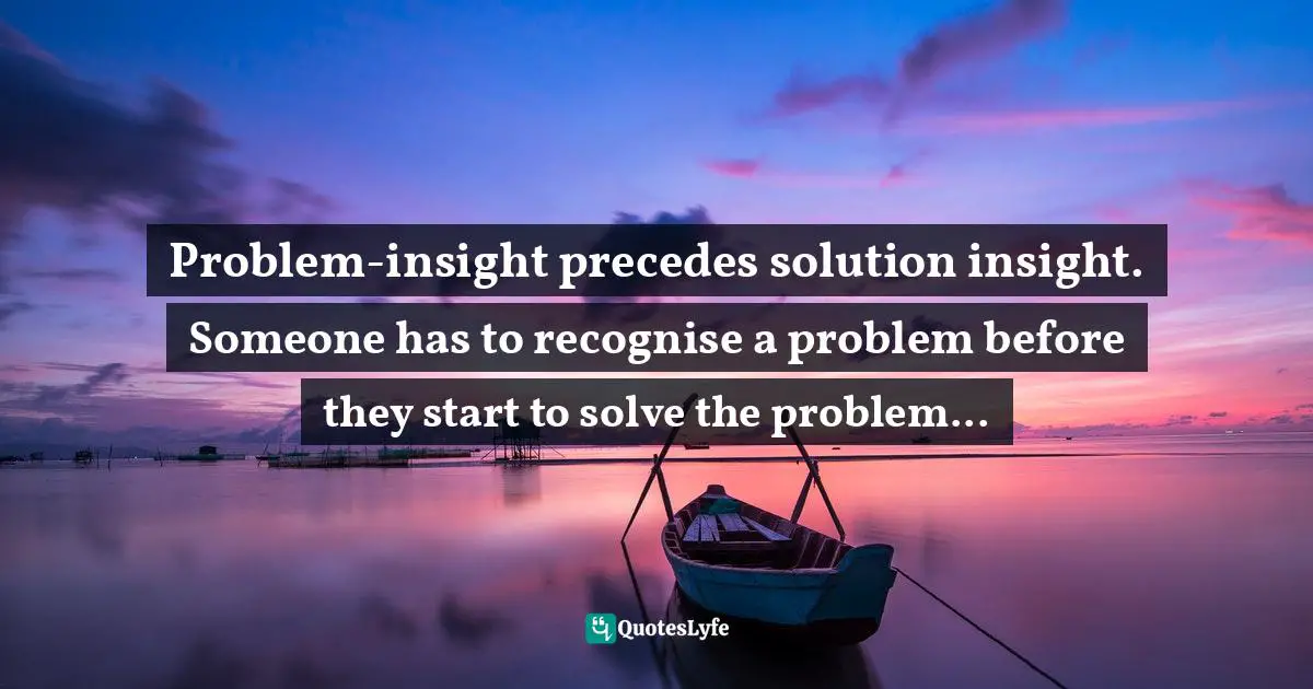 Problem-insight precedes solution insight. Someone has to recognise a problem before they start to solve the problem...