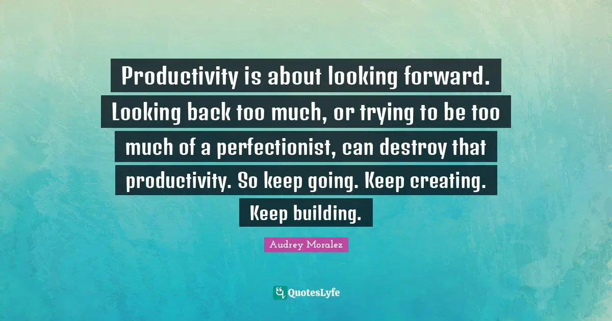 Productivity is about looking forward. Looking back too much, or trying to be too much of a perfectionist, can destroy that productivity. So keep going. Keep creating. Keep building.