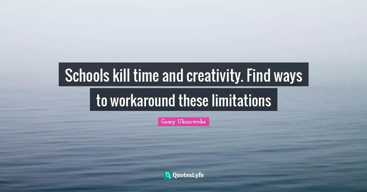 Schools kill time and creativity. Find ways to workaround these limitations