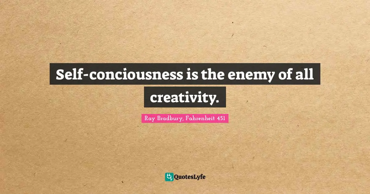 Self-conciousness is the enemy of all creativity.