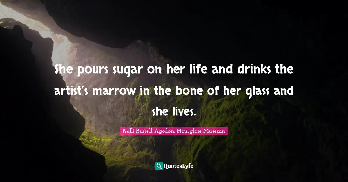 Kelli Russell Agodon, Hourglass Museum Quotes: "She pours sugar on her life and drinks the artist’s marrow in the bone of her glass and she lives."