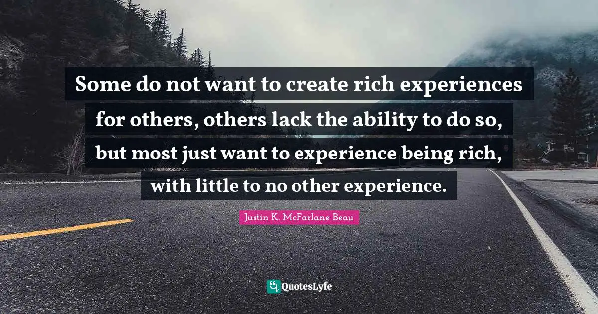Some do not want to create rich experiences for others, others lack the ability to do so, but most just want to experience being rich, with little to no other experience.
