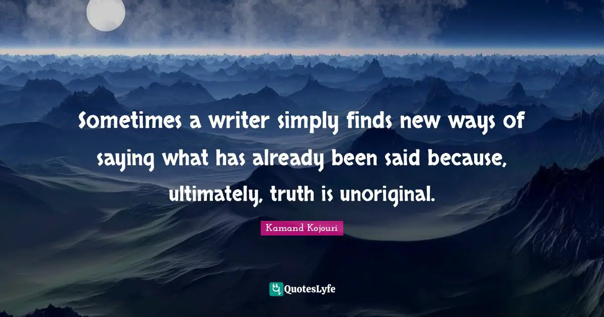 Sometimes a writer simply finds new ways of saying what has already been said because, ultimately, truth is unoriginal.