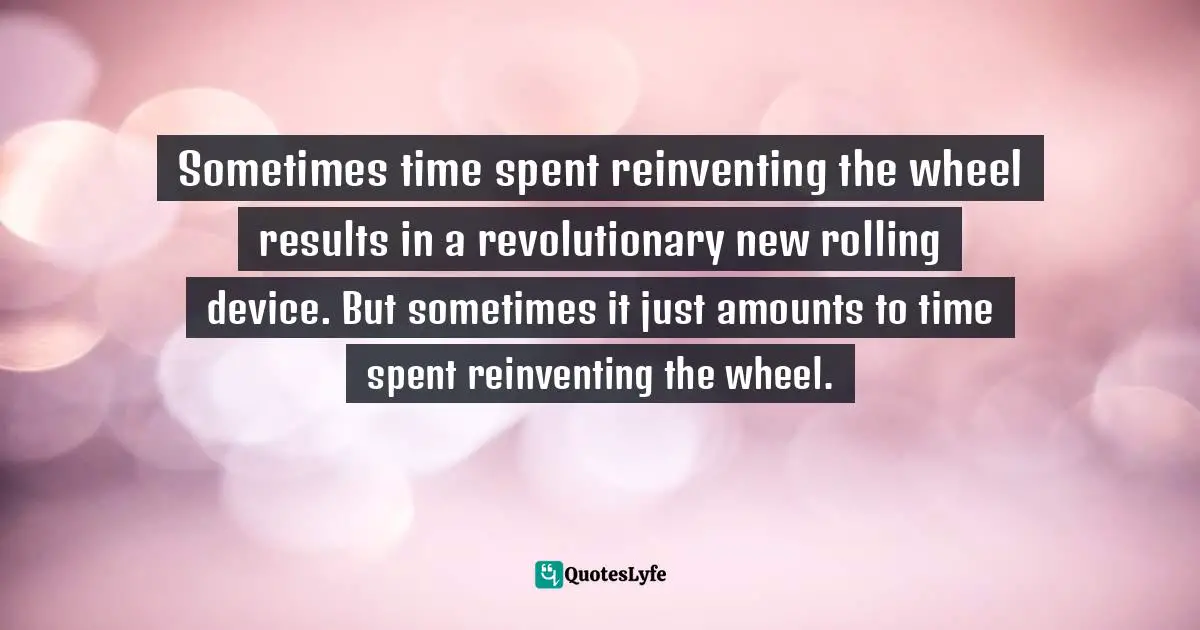 Sometimes time spent reinventing the wheel results in a revolutionary new rolling device. But sometimes it just amounts to time spent reinventing the wheel.