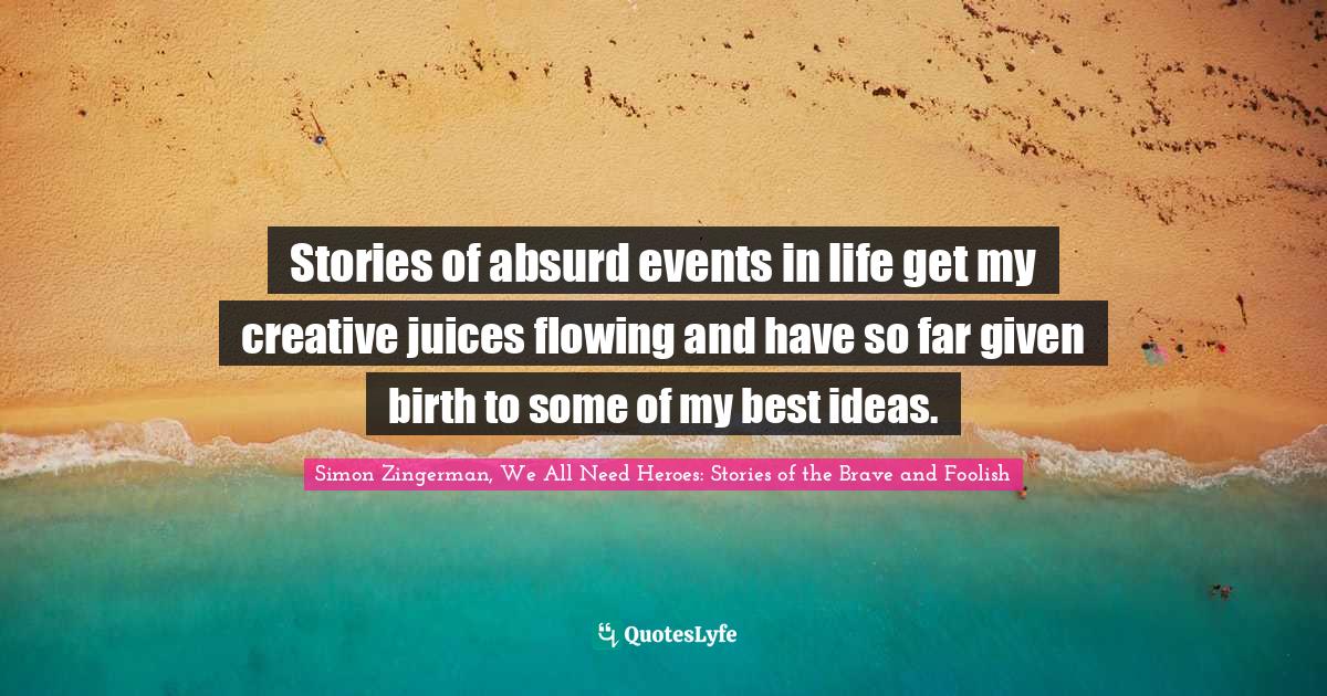 Stories of absurd events in life get my creative juices flowing and have so far given birth to some of my best ideas.