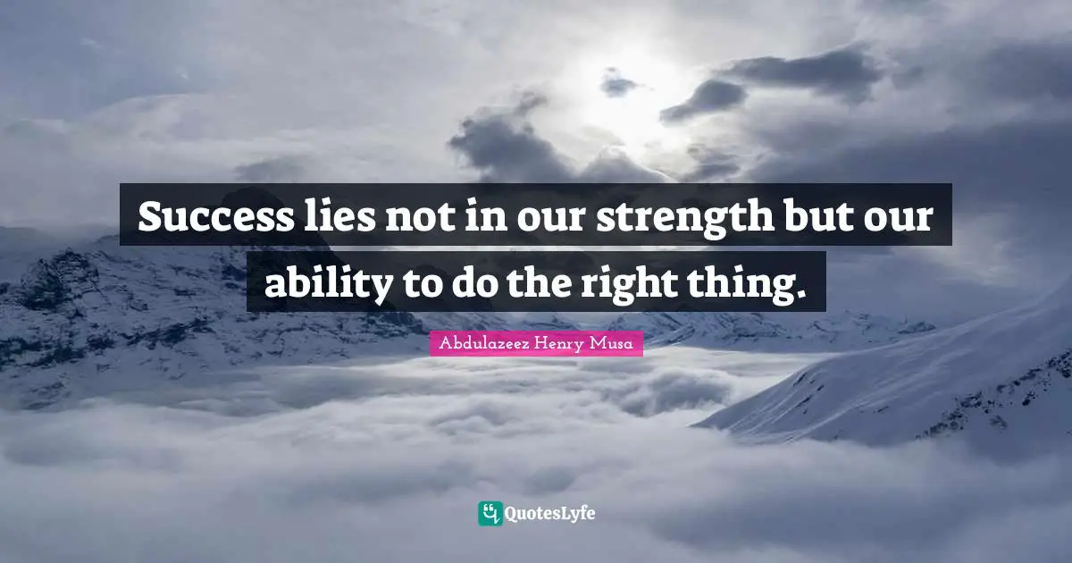 Success lies not in our strength but our ability to do the right thing.