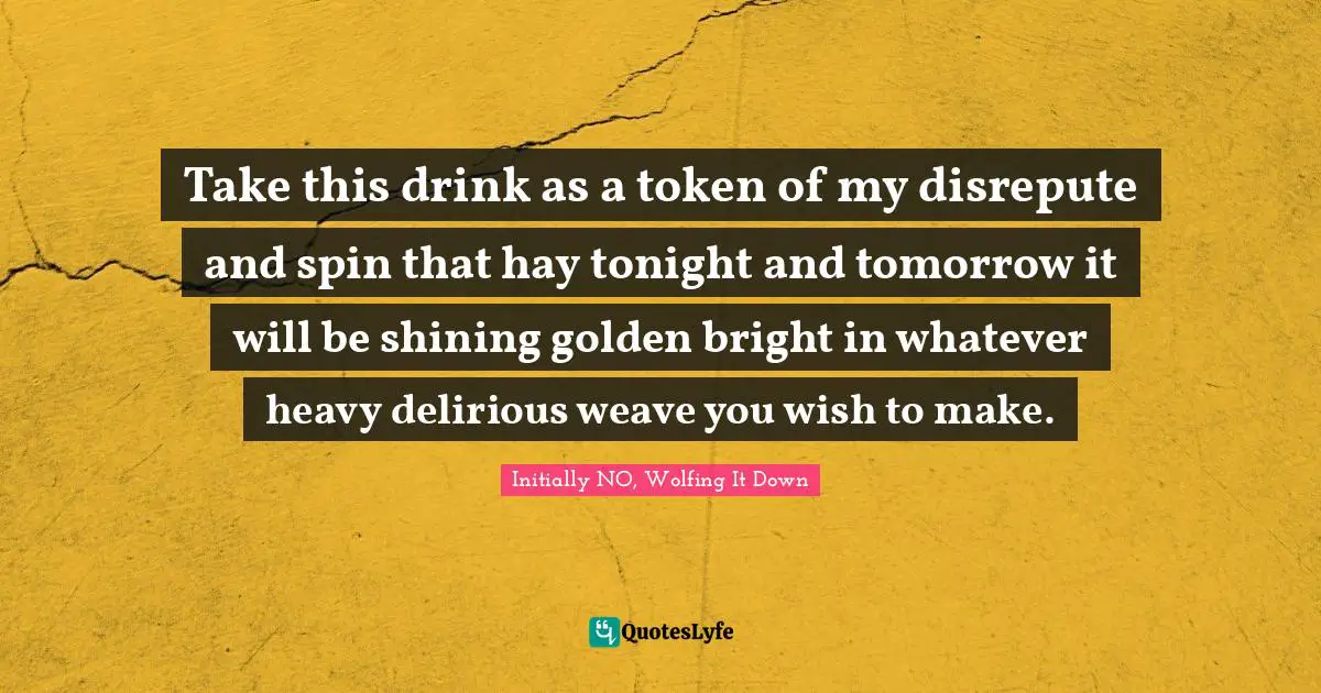 Initially NO, Wolfing It Down Quotes: "Take this drink as a token of my disrepute and spin that hay tonight and tomorrow it will be shining golden bright in whatever heavy delirious weave you wish to make."