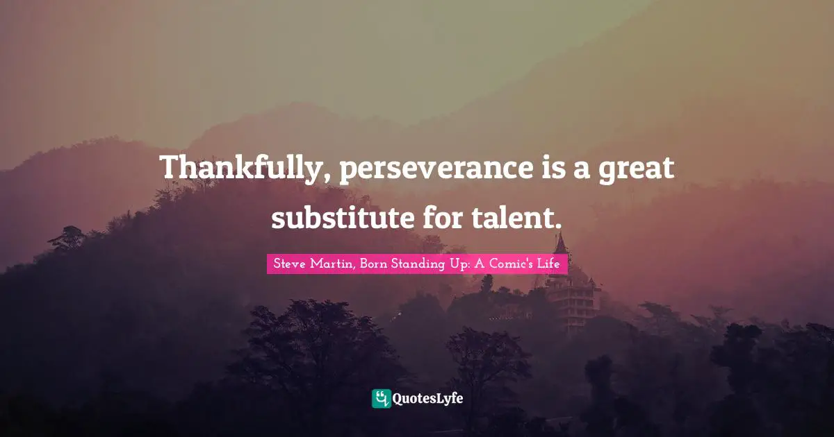 Thankfully, perseverance is a great substitute for talent.